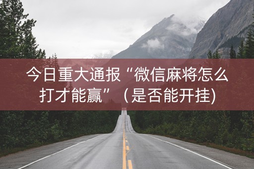 今日重大通报“微信麻将怎么打才能赢”（是否能开挂)