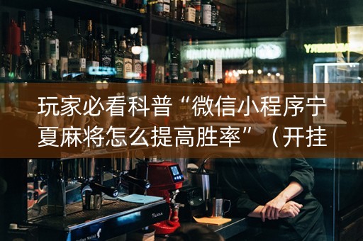 玩家必看科普“微信小程序宁夏麻将怎么提高胜率”（开挂神器下载)
