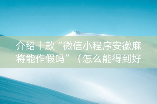 介绍十款“微信小程序安徽麻将能作假吗”（怎么能得到好牌)