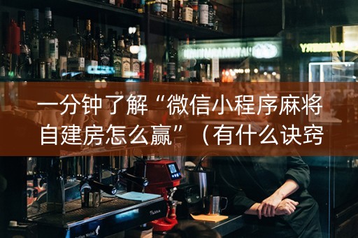 一分钟了解“微信小程序麻将自建房怎么赢”（有什么诀窍)