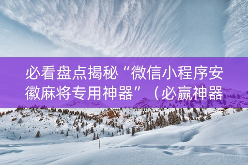必看盘点揭秘“微信小程序安徽麻将专用神器”（必赢神器辅助器)