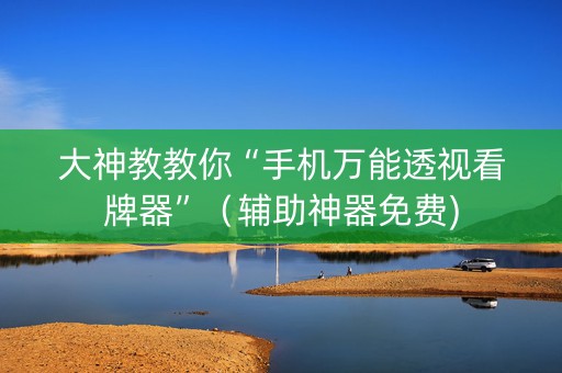 大神教教你“手机万能透视看牌器”（辅助神器免费)