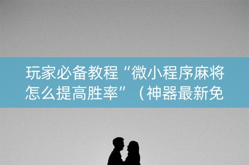 玩家必备教程“微小程序麻将怎么提高胜率”（神器最新免费)