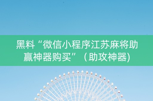 黑料“微信小程序江苏麻将助赢神器购买”（助攻神器)