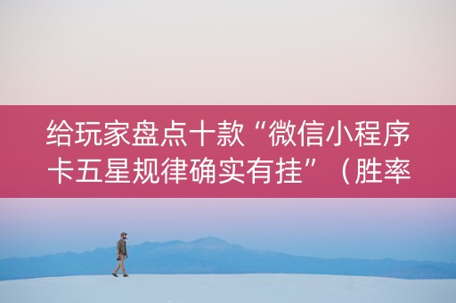给玩家盘点十款“微信小程序卡五星规律确实有挂”（胜率到哪调)