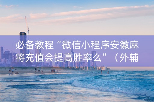 必备教程“微信小程序安徽麻将充值会提高胜率么”（外辅工具)