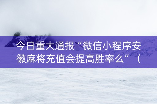 今日重大通报“微信小程序安徽麻将充值会提高胜率么”（如何提高胜率)