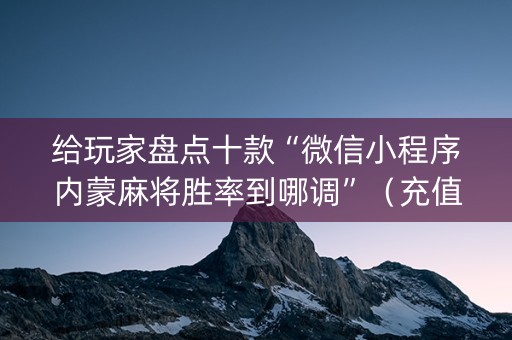 给玩家盘点十款“微信小程序内蒙麻将胜率到哪调”（充值会提高胜率么)