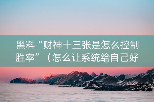 黑料“财神十三张是怎么控制胜率”（怎么让系统给自己好牌)