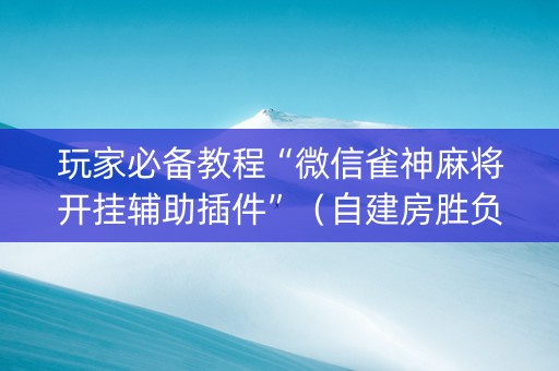 玩家必备教程“微信雀神麻将开挂辅助插件”（自建房胜负规律)