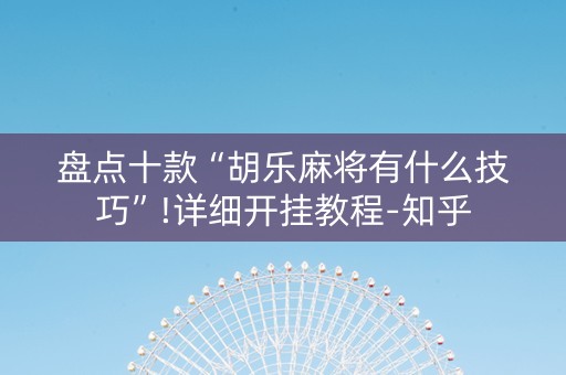 盘点十款“胡乐麻将有什么技巧”!详细开挂教程-知乎