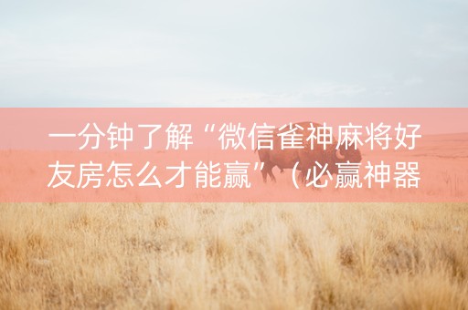 一分钟了解“微信雀神麻将好友房怎么才能赢”（必赢神器免费安装)