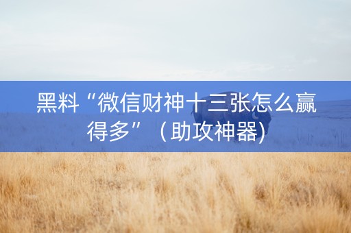 黑料“微信财神十三张怎么赢得多”（助攻神器)