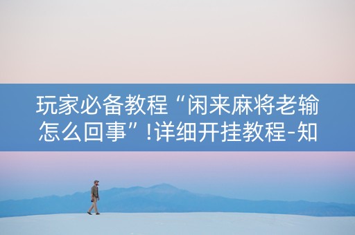 玩家必备教程“闲来麻将老输怎么回事”!详细开挂教程-知乎