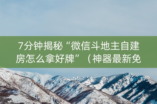 7分钟揭秘“微信斗地主自建房怎么拿好牌”（神器最新免费)