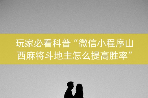 玩家必看科普“微信小程序山西麻将斗地主怎么提高胜率”（助攻神器)