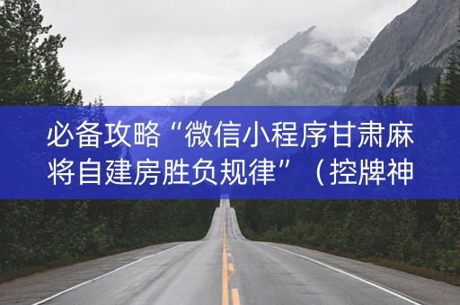 必备攻略“微信小程序甘肃麻将自建房胜负规律”（控牌神器)