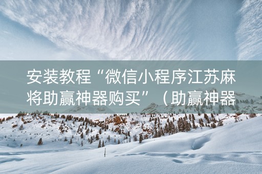 安装教程“微信小程序江苏麻将助赢神器购买”（助赢神器购买)