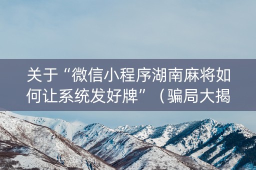 关于“微信小程序湖南麻将如何让系统发好牌”（骗局大揭秘)