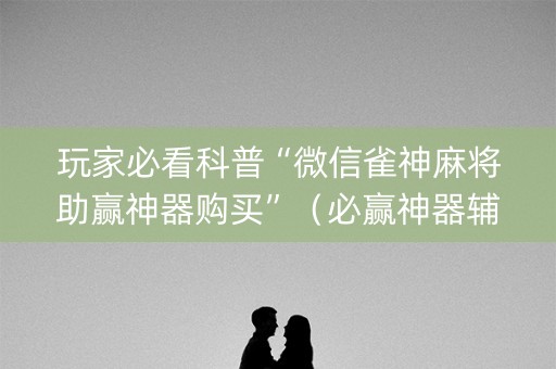 玩家必看科普“微信雀神麻将助赢神器购买”（必赢神器辅助器)