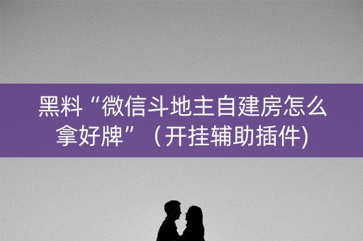 黑料“微信斗地主自建房怎么拿好牌”（开挂辅助插件)