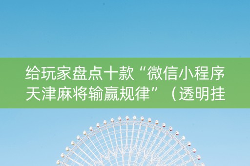 给玩家盘点十款“微信小程序天津麻将输赢规律”（透明挂辅助器)