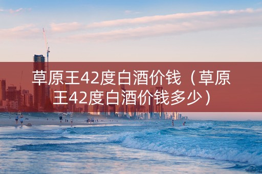 草原王42度白酒价钱（草原王42度白酒价钱多少）