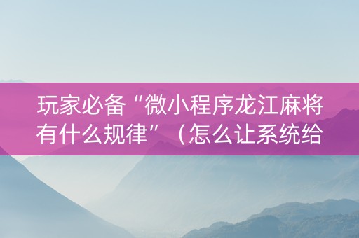 玩家必备“微小程序龙江麻将有什么规律”（怎么让系统给你发好牌)