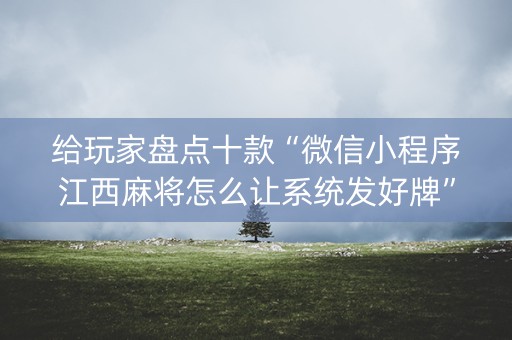给玩家盘点十款“微信小程序江西麻将怎么让系统发好牌”（做弊器软件下载)