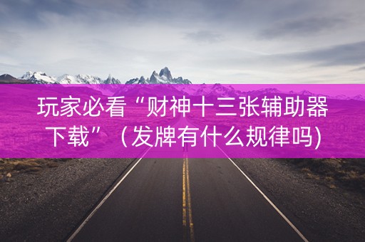 玩家必看“财神十三张辅助器下载”（发牌有什么规律吗)