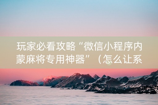 玩家必看攻略“微信小程序内蒙麻将专用神器”（怎么让系统给你发好牌)