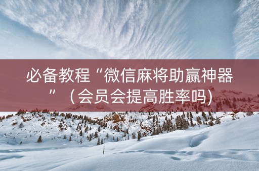 必备教程“微信麻将助赢神器”（会员会提高胜率吗)