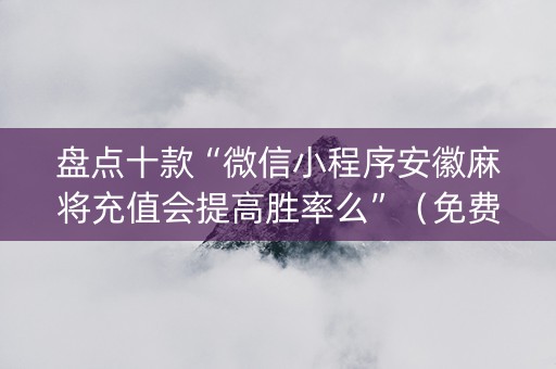 盘点十款“微信小程序安徽麻将充值会提高胜率么”（免费辅助)