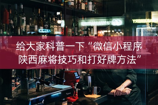 给大家科普一下“微信小程序陕西麻将技巧和打好牌方法”（胜率到哪调)