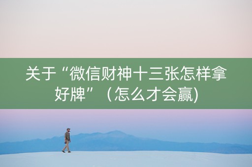 关于“微信财神十三张怎样拿好牌”（怎么才会赢)