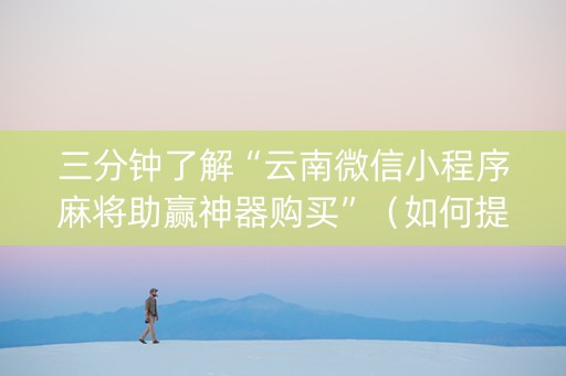 三分钟了解“云南微信小程序麻将助赢神器购买”（如何提高胜率)