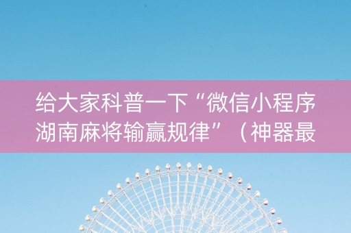 给大家科普一下“微信小程序湖南麻将输赢规律”（神器最新免费)
