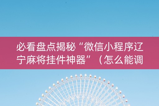 必看盘点揭秘“微信小程序辽宁麻将挂件神器”（怎么能调好牌)