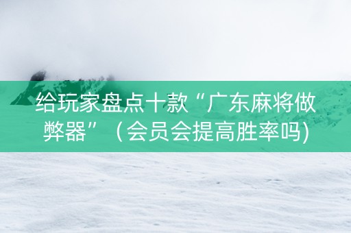 给玩家盘点十款“广东麻将做弊器”（会员会提高胜率吗)