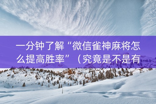 一分钟了解“微信雀神麻将怎么提高胜率”（究竟是不是有挂)