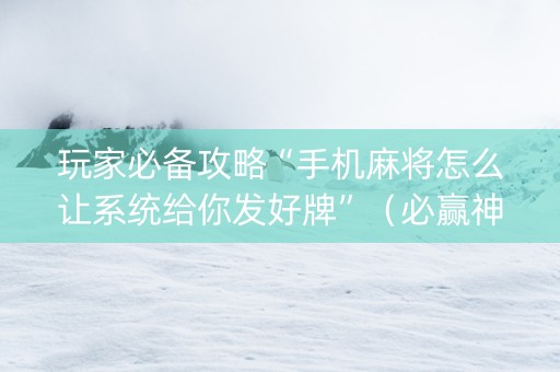 玩家必备攻略“手机麻将怎么让系统给你发好牌”（必赢神器)