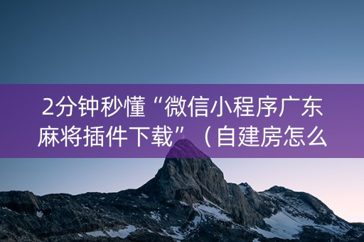 2分钟秒懂“微信小程序广东麻将插件下载”（自建房怎么赢)
