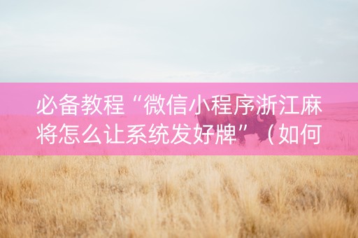 必备教程“微信小程序浙江麻将怎么让系统发好牌”（如何让系统发好牌)