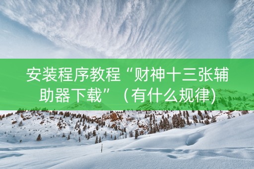 安装程序教程“财神十三张辅助器下载”（有什么规律)