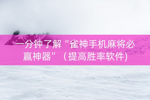 一分钟了解“雀神手机麻将必赢神器”（提高胜率软件)