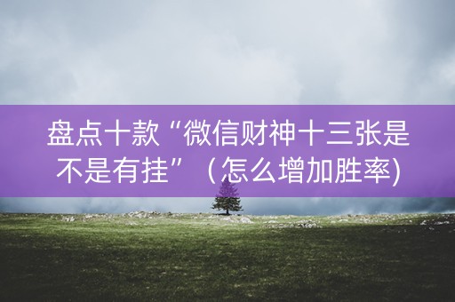盘点十款“微信财神十三张是不是有挂”（怎么增加胜率)