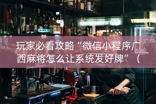 玩家必看攻略“微信小程序广西麻将怎么让系统发好牌”（输赢跟id号有关系吗)