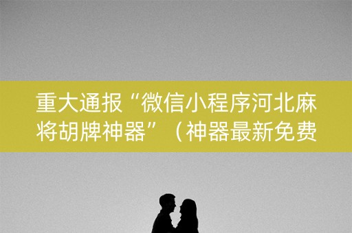 重大通报“微信小程序河北麻将胡牌神器”（神器最新免费)