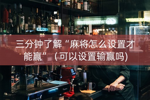 三分钟了解“麻将怎么设置才能赢”（可以设置输赢吗)