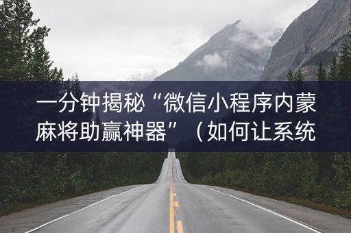 一分钟揭秘“微信小程序内蒙麻将助赢神器”（如何让系统发好牌)